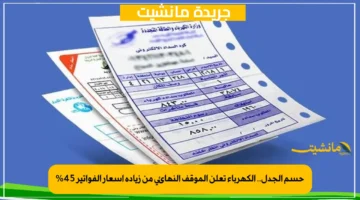 حسم الجدل.. الكهرباء تعلن الموقف النهائي من زيادة أسعار الفواتير 45%